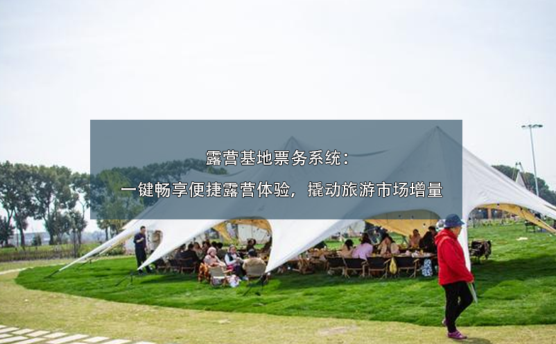 露營基地票務(wù)系統(tǒng)：一鍵暢享便捷露營體驗，撬動旅游市場增量