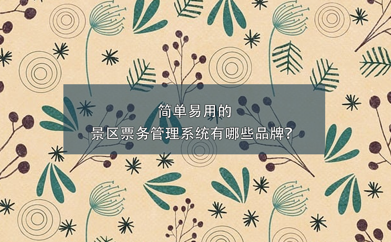 簡(jiǎn)單易用的景區(qū)票務(wù)管理系統(tǒng)有哪些品牌？