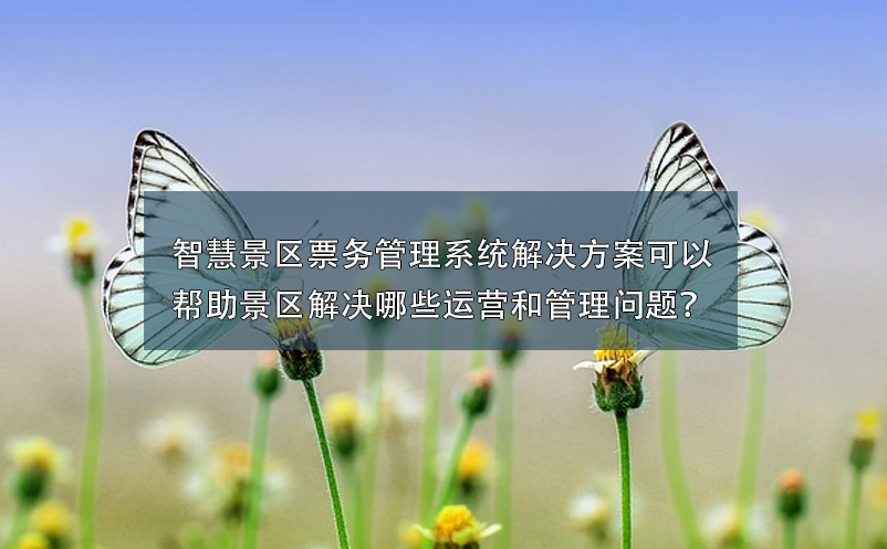 智慧景區(qū)票務(wù)管理系統(tǒng)解決方案可以幫助景區(qū)解決哪些運營和管理問題？