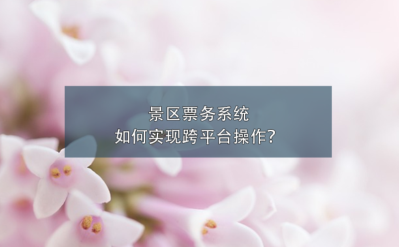 景區(qū)票務(wù)系統(tǒng)如何實(shí)現(xiàn)跨平臺(tái)操作？