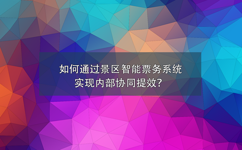 如何通過景區(qū)智能票務(wù)系統(tǒng)實(shí)現(xiàn)內(nèi)部協(xié)同提效？