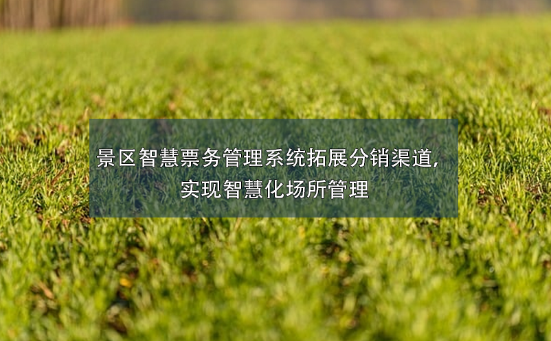景區(qū)智慧票務(wù)管理系統(tǒng)拓展分銷渠道，實(shí)現(xiàn)智慧化場所管理