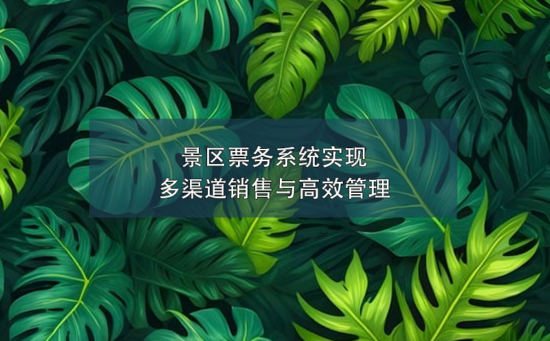 景區(qū)票務(wù)系統(tǒng)實(shí)現(xiàn)多渠道銷(xiāo)售與高效管理