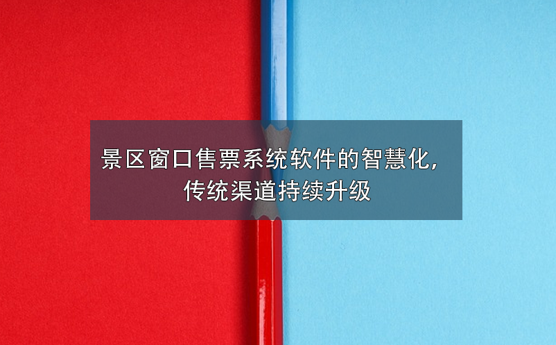 景區(qū)窗口售票系統(tǒng)軟件的智慧化，傳統(tǒng)渠道持續(xù)升級