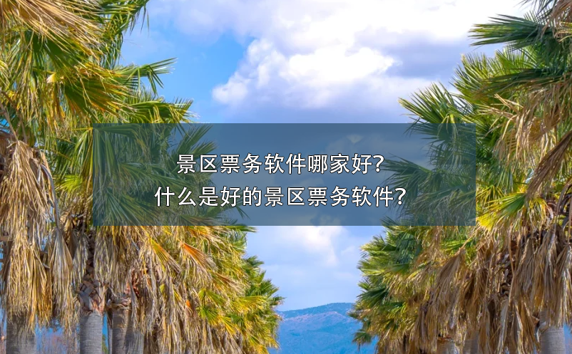 景區(qū)票務(wù)軟件哪家好？什么是好的景區(qū)票務(wù)軟件？