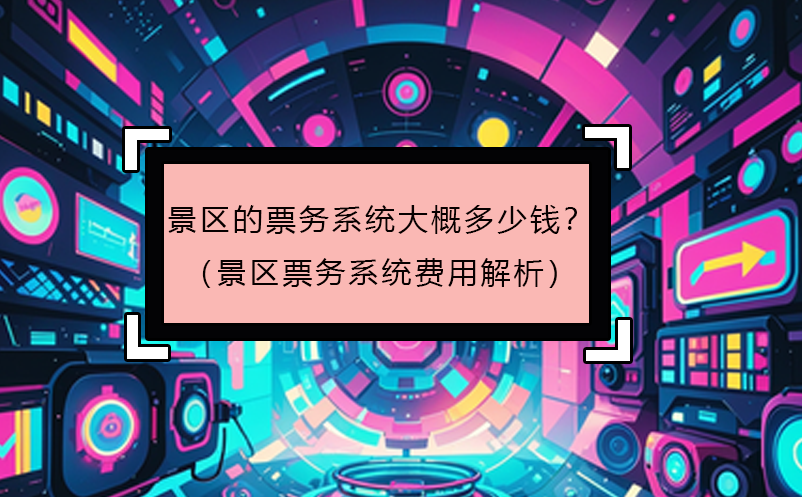 景區(qū)的票務(wù)系統(tǒng)大概多少錢？（景區(qū)票務(wù)系統(tǒng)費(fèi)用解析）