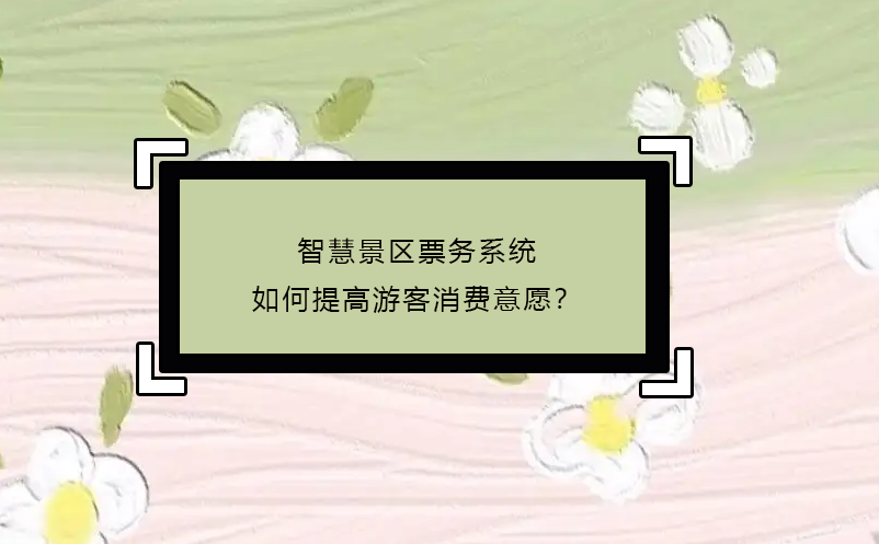 智慧景區(qū)票務(wù)系統(tǒng)如何提高游客消費(fèi)意愿？