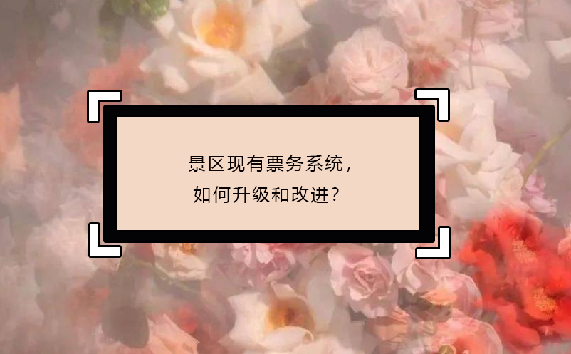 景區(qū)現(xiàn)有票務(wù)系統(tǒng)，如何升級(jí)和改進(jìn)？