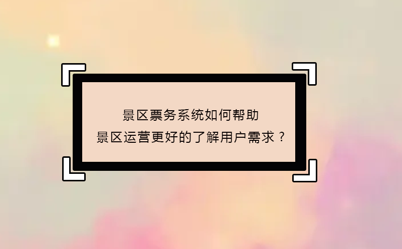 景區(qū)票務(wù)系統(tǒng)如何幫助景區(qū)運(yùn)營(yíng)更好的了解用戶需求?