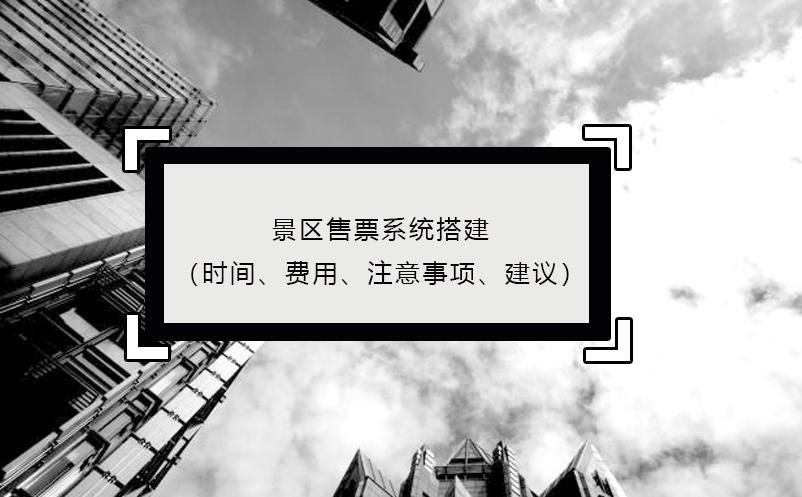 景區(qū)售票系統(tǒng)搭建（時(shí)間、費(fèi)用、注意事項(xiàng)、建議）