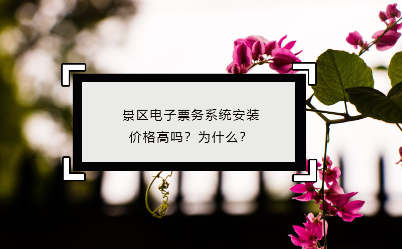 景區(qū)電子票務(wù)系統(tǒng)安裝價(jià)格高嗎？為什么？
