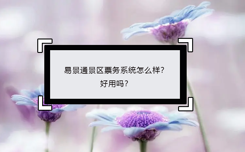 易景通景區(qū)票務(wù)系統(tǒng)怎么樣？好用嗎？