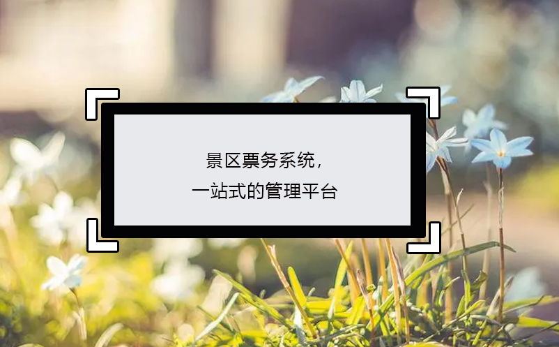 景區(qū)票務(wù)系統(tǒng)，一站式的管理平臺