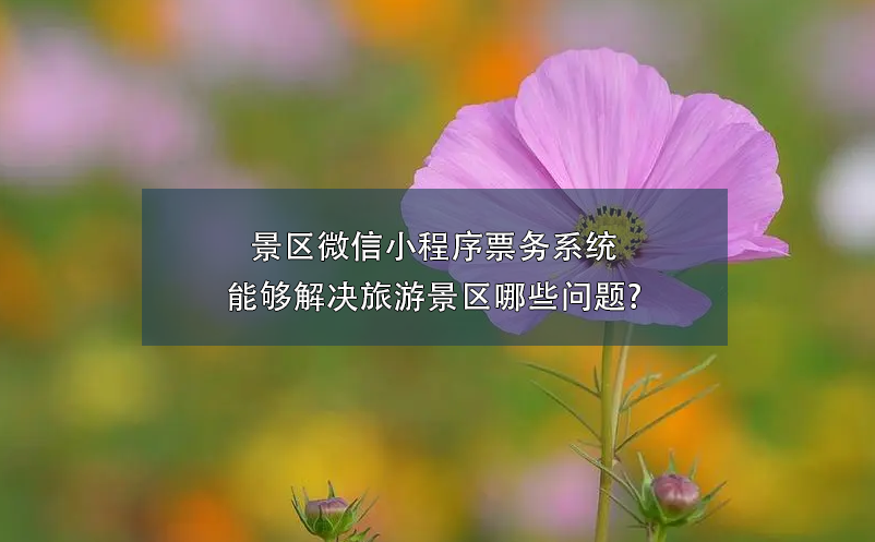景區(qū)微信小程序票務系統(tǒng)能夠解決旅游景區(qū)哪些問題?