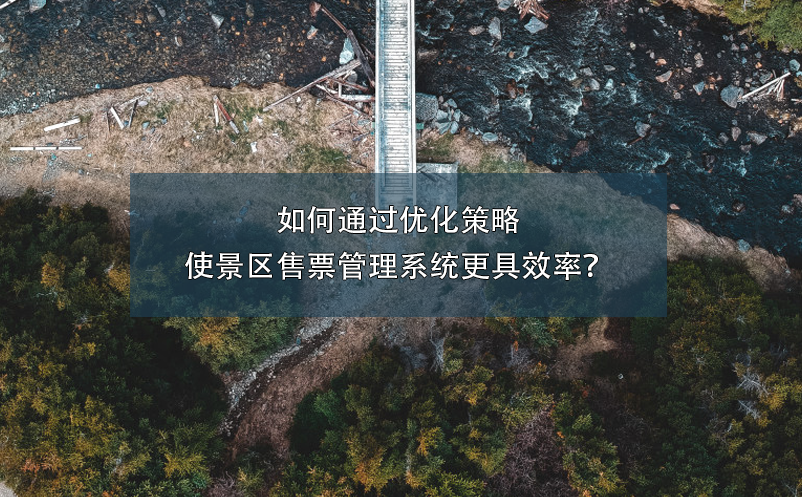 如何通過優(yōu)化策略使景區(qū)售票管理系統(tǒng)更具效率？