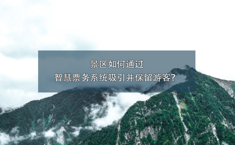 景區(qū)如何通過(guò)智慧票務(wù)系統(tǒng)吸引并保留游客？