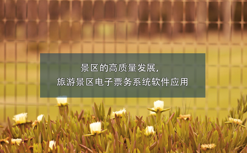 景區(qū)的高質(zhì)量發(fā)展，旅游景區(qū)電子票務(wù)系統(tǒng)軟件應(yīng)用