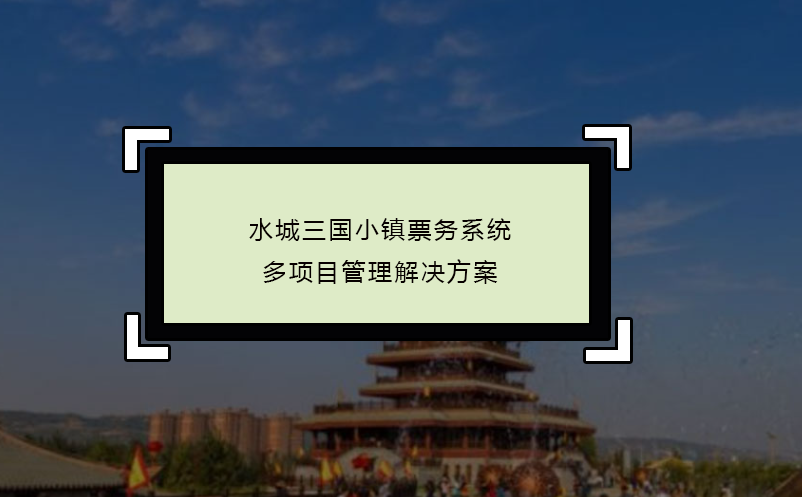 水城三國(guó)小鎮(zhèn)票務(wù)系統(tǒng)多項(xiàng)目管理解決方案