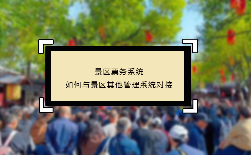 景區(qū)票務(wù)系統(tǒng)如何與景區(qū)其他管理系統(tǒng)對(duì)接