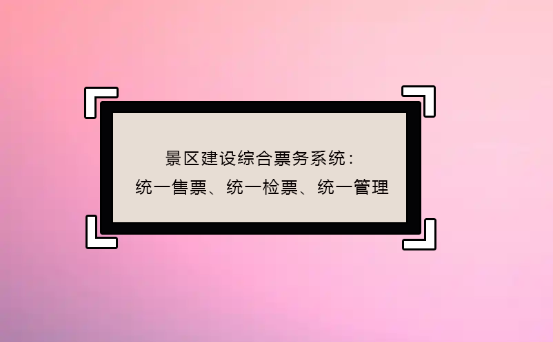 景區(qū)建設(shè)綜合票務(wù)系統(tǒng)：統(tǒng)一售票、統(tǒng)一檢票、統(tǒng)一管理