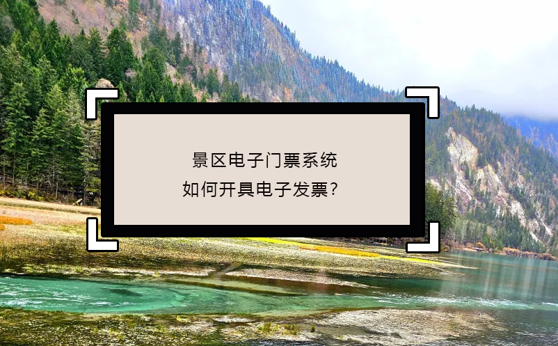 景區(qū)電子門票系統(tǒng)如何開具電子發(fā)票？