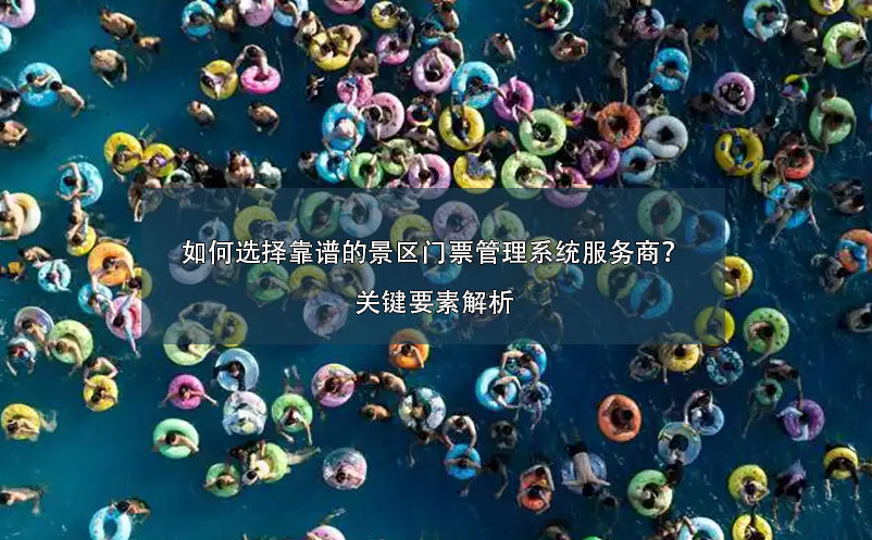 如何選擇靠譜的景區(qū)門票管理系統(tǒng)服務商？關鍵要素解析