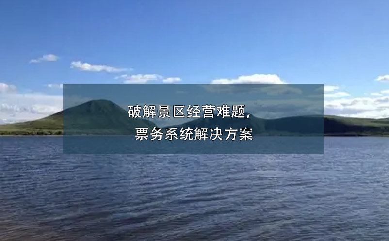 破解景區(qū)經(jīng)營(yíng)難題，票務(wù)系統(tǒng)解決方案