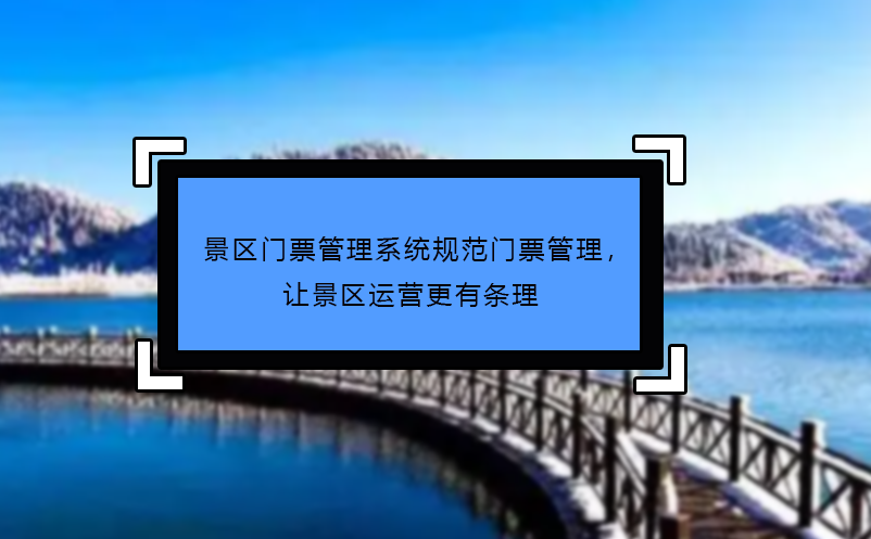 景區(qū)門票管理系統(tǒng)規(guī)范門票管理，讓景區(qū)運(yùn)營(yíng)更有條理