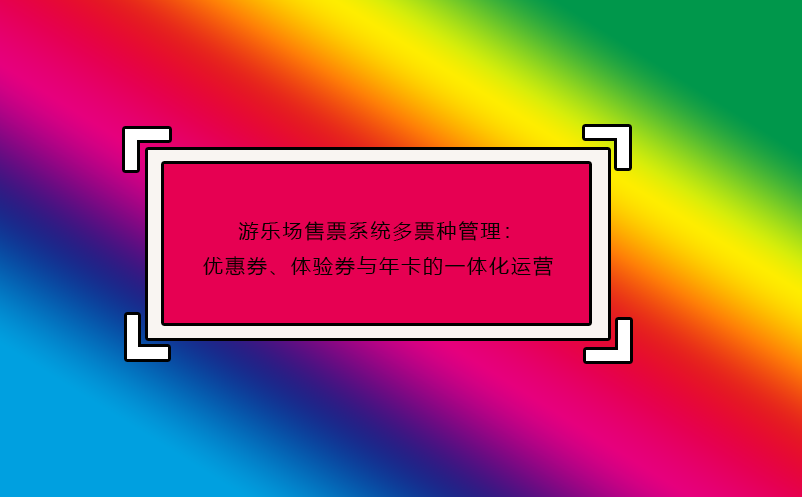 游樂(lè)場(chǎng)售票系統(tǒng)多票種管理：優(yōu)惠券、體驗(yàn)券與年卡的一體化運(yùn)營(yíng)