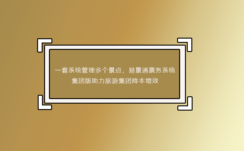 一套系統(tǒng)管理多個景點，易景通票務(wù)系統(tǒng)集團版助力旅游集團降本增效
