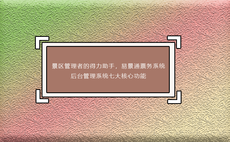 景區(qū)管理者的得力助手，易景通票務(wù)系統(tǒng)后臺管理系統(tǒng)七大核心功能