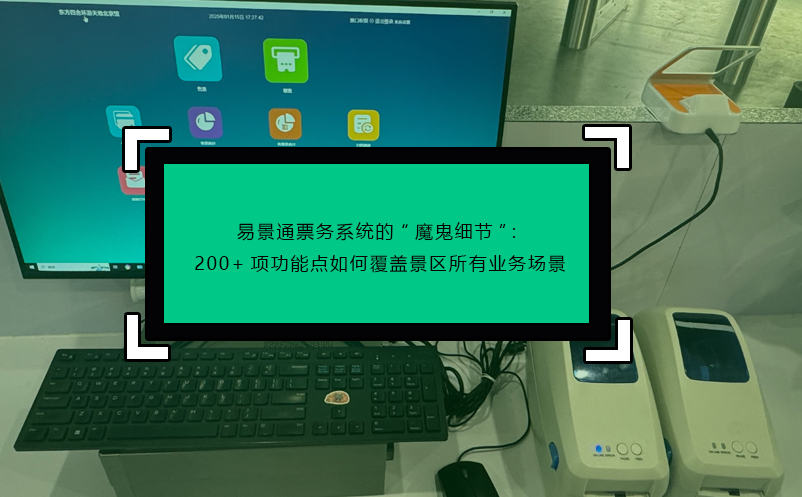 易景通票務系統(tǒng)的“魔鬼細節(jié)”：200+項功能點如何覆蓋景區(qū)所有業(yè)務場景