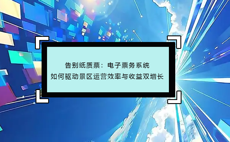 告別紙質(zhì)票：電子票務(wù)系統(tǒng)如何驅(qū)動(dòng)景區(qū)運(yùn)營效率與收益雙增長 