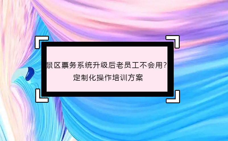 景區(qū)票務(wù)系統(tǒng)升級(jí)后老員工不會(huì)用？定制化操作培訓(xùn)方案 