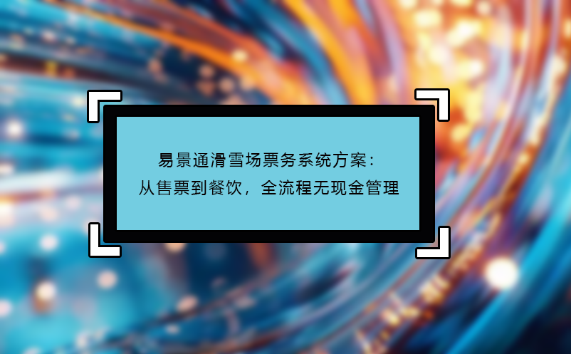 易景通滑雪場(chǎng)票務(wù)系統(tǒng)方案：從售票到餐飲，全流程無現(xiàn)金管理 
