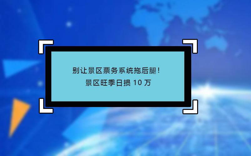 別讓景區(qū)票務(wù)系統(tǒng)拖后腿！景區(qū)旺季日損10萬 