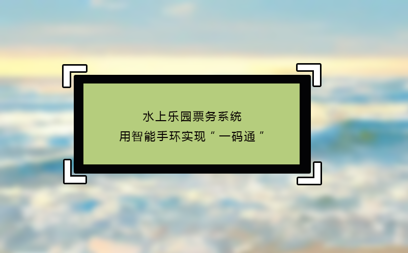 水上樂園票務(wù)系統(tǒng)用智能手環(huán)實現(xiàn)“一碼通” 