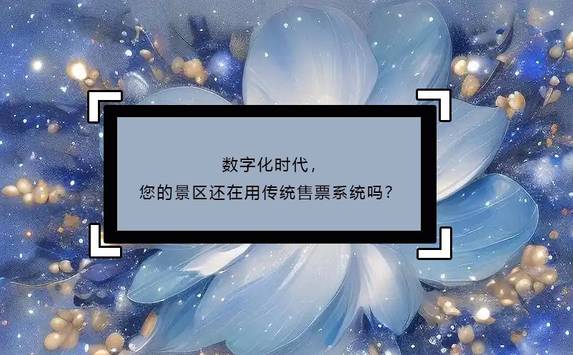 數(shù)字化時(shí)代，您的景區(qū)還在用傳統(tǒng)售票系統(tǒng)嗎？ 