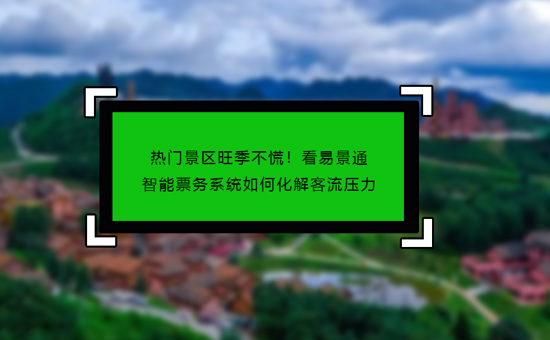 熱門景區(qū)旺季不慌！看易景通智能票務(wù)系統(tǒng)如何化解客流壓力 