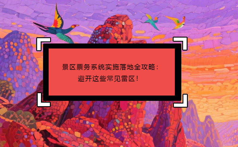 景區(qū)票務(wù)系統(tǒng)實(shí)施落地全攻略：避開這些常見雷區(qū)！  