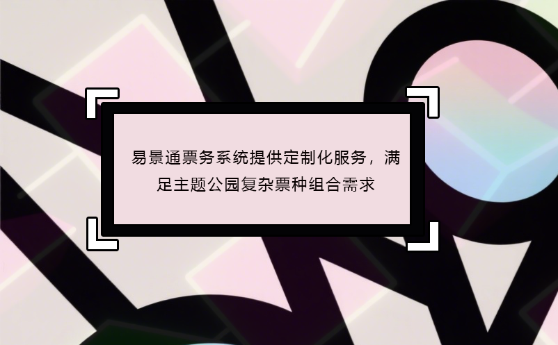 易景通票務(wù)系統(tǒng)提供定制化服務(wù)，滿足主題公園復(fù)雜票種組合需求 