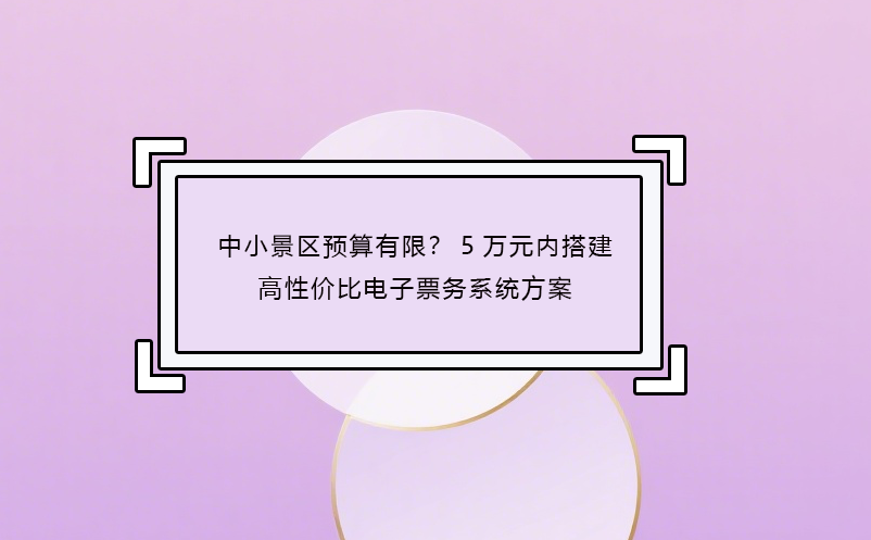 中小景區(qū)預(yù)算有限？5萬元內(nèi)搭建高性價(jià)比電子票務(wù)系統(tǒng)方案 