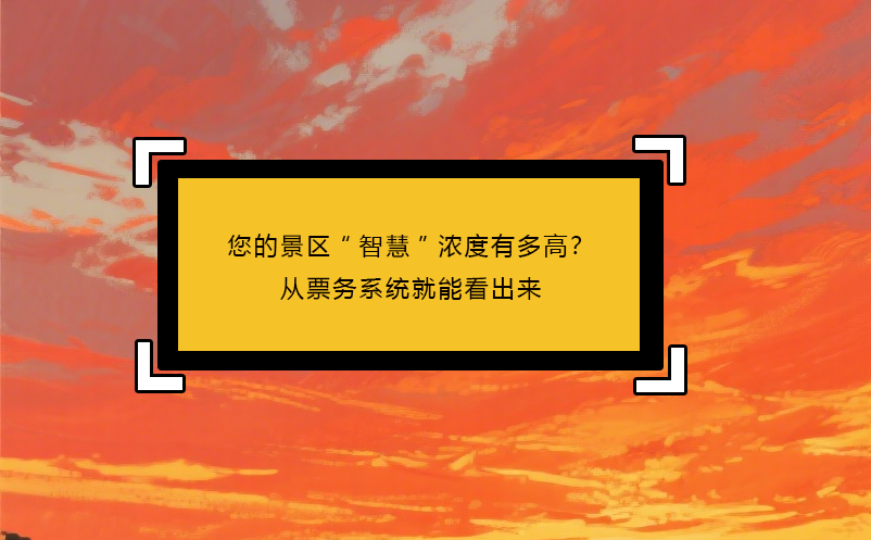 您的景區(qū)“智慧”濃度有多高？從票務系統(tǒng)就能看出來 