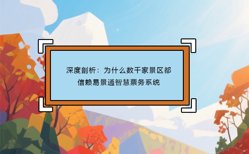 深度剖析：為什么數(shù)千家景區(qū)都信賴易景通智慧票務(wù)系統(tǒng) 