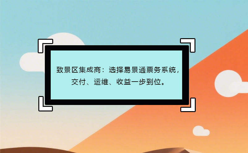 致景區(qū)集成商：選擇易景通票務(wù)系統(tǒng)，交付、運維、收益一步到位。
