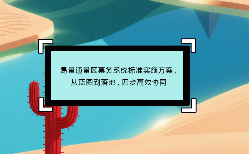 易景通景區(qū)票務(wù)系統(tǒng)標(biāo)準(zhǔn)實施方案,從藍(lán)圖到落地,四步高效協(xié)同 