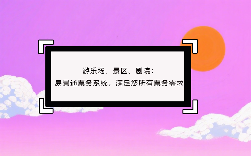 游樂場、景區(qū)、劇院：易景通票務(wù)系統(tǒng)，滿足您所有票務(wù)需求！ 