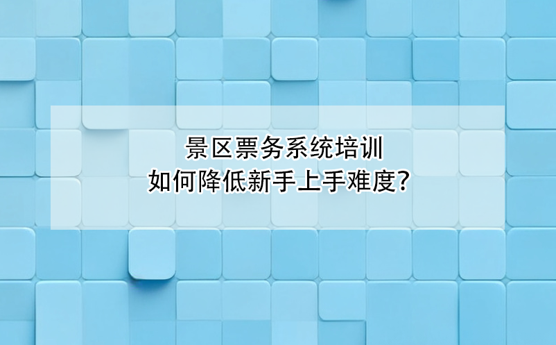 景區(qū)票務(wù)系統(tǒng)培訓(xùn)如何降低新手上手難度？