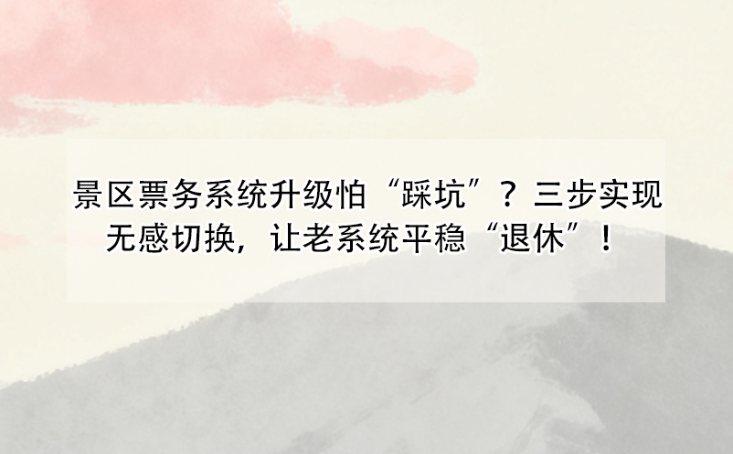 景區(qū)票務(wù)系統(tǒng)升級(jí)怕“踩坑”？三步實(shí)現(xiàn)無(wú)感切換，讓老系統(tǒng)平穩(wěn)“退休”！