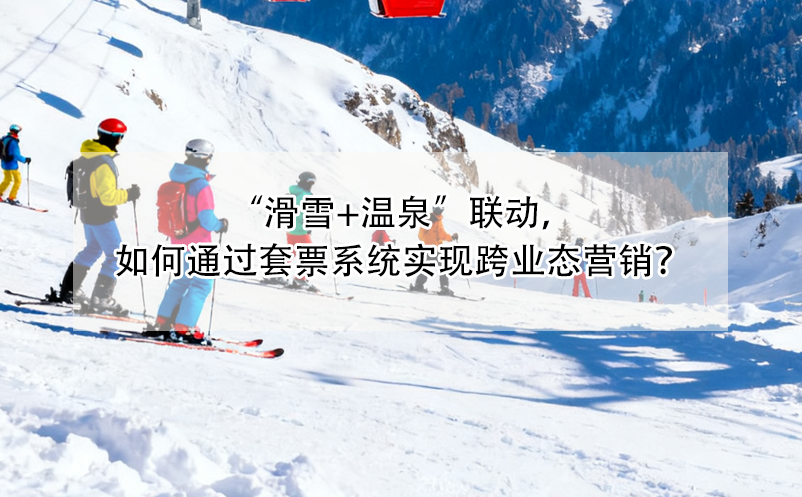 “滑雪+溫泉”聯(lián)動，如何通過套票系統(tǒng)實(shí)現(xiàn)跨業(yè)態(tài)營銷？